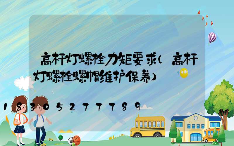 高杆灯螺栓力矩要求(高杆灯螺栓螺帽维护保养)