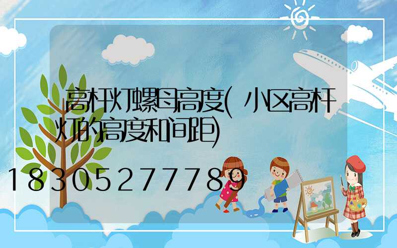 高杆灯螺母高度(小区高杆灯的高度和间距)