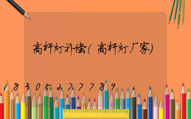 高杆灯补偿(高杆灯厂家)