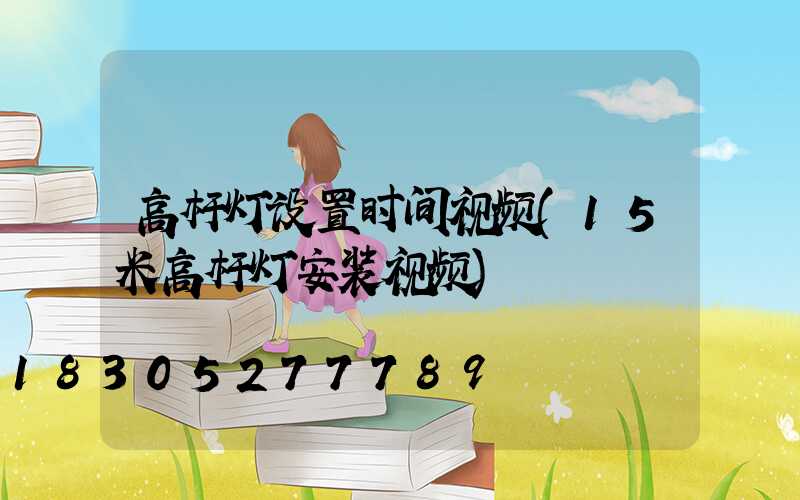 高杆灯设置时间视频(15米高杆灯安装视频)