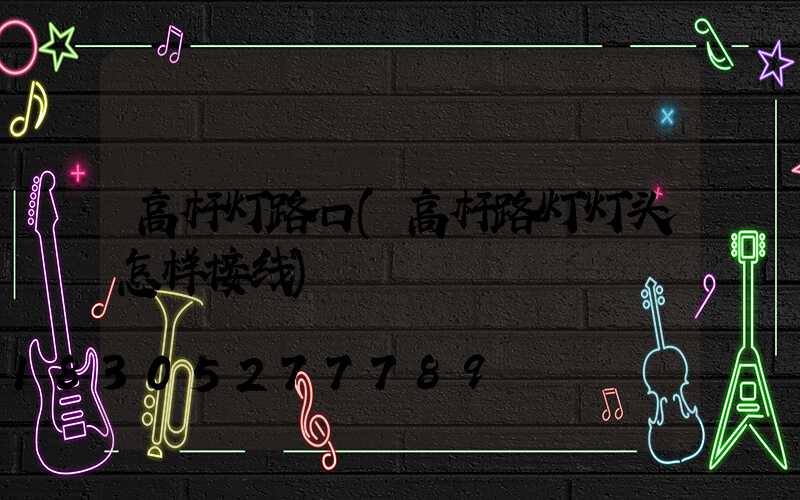 高杆灯路口(高杆路灯灯头怎样接线)