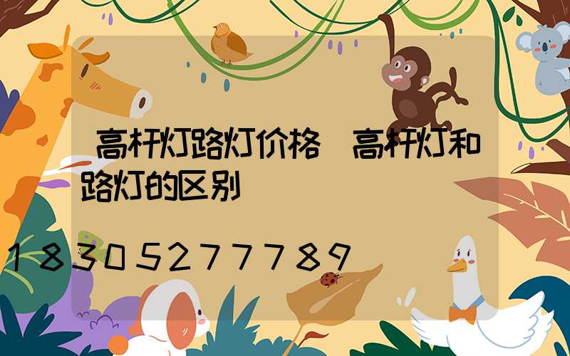 高杆灯路灯价格(高杆灯和路灯的区别)