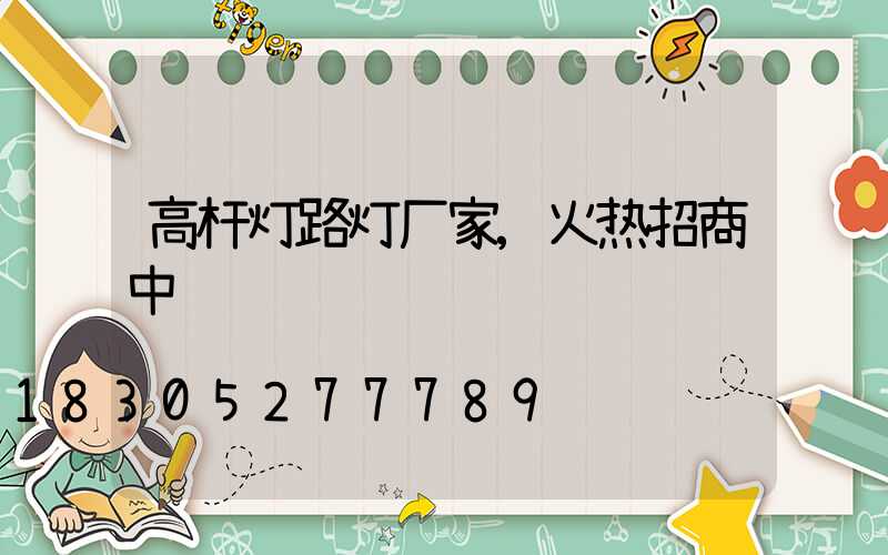 高杆灯路灯厂家,火热招商中