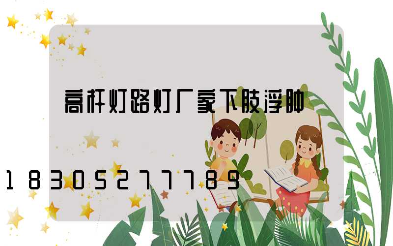 高杆灯路灯厂家下肢浮肿