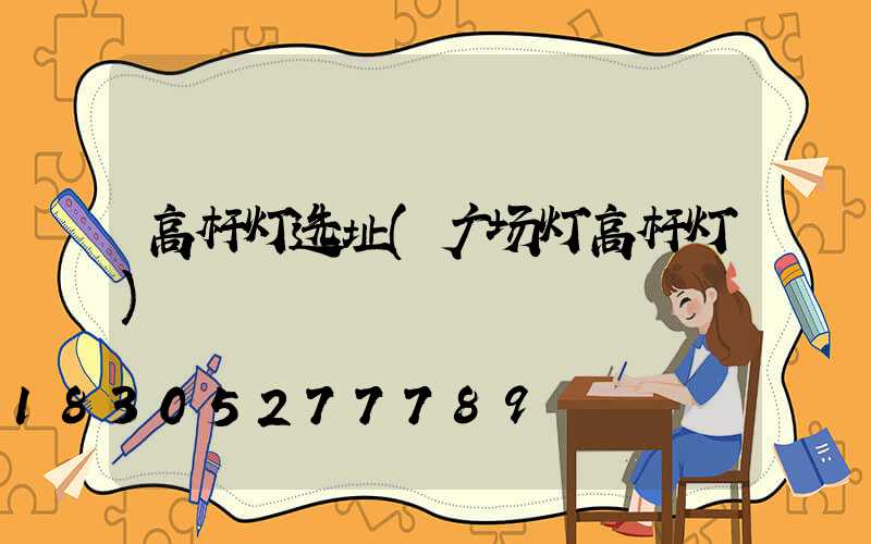 高杆灯选址(广场灯高杆灯)