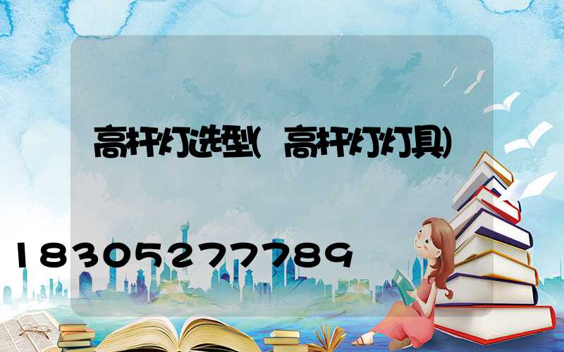 高杆灯选型(高杆灯灯具)