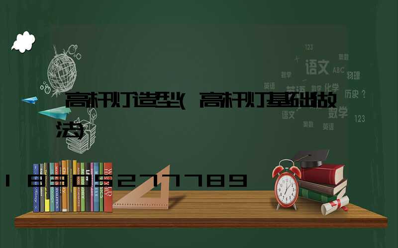 高杆灯造型(高杆灯基础做法)