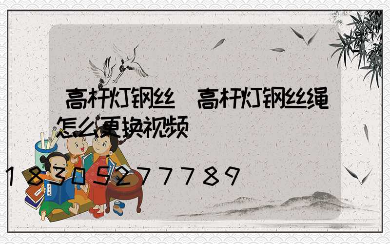 高杆灯钢丝(高杆灯钢丝绳怎么更换视频)