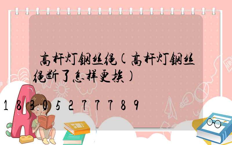 高杆灯钢丝绳(高杆灯钢丝绳断了怎样更挨)