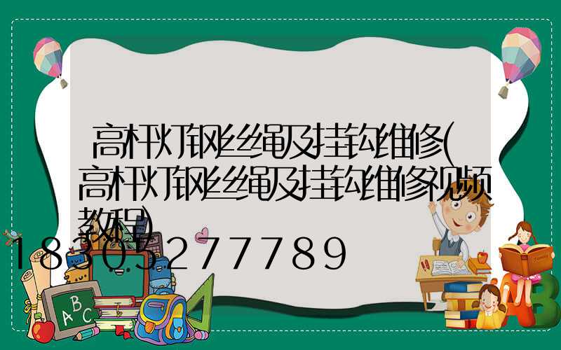 高杆灯钢丝绳及挂钩维修(高杆灯钢丝绳及挂钩维修视频教程)