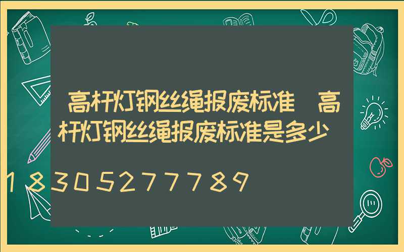 高杆灯钢丝绳报废标准(高杆灯钢丝绳报废标准是多少)