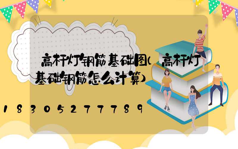 高杆灯钢筋基础图(高杆灯基础钢筋怎么计算)