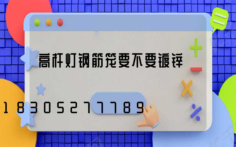 高杆灯钢筋笼要不要镀锌