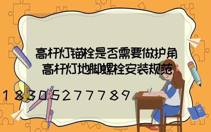 高杆灯锚栓是否需要做护角(高杆灯地脚螺栓安装规范)