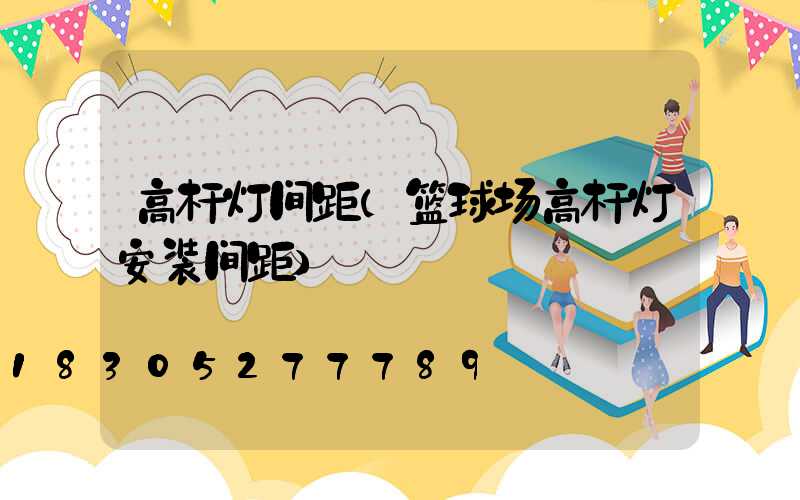 高杆灯间距(篮球场高杆灯安装间距)