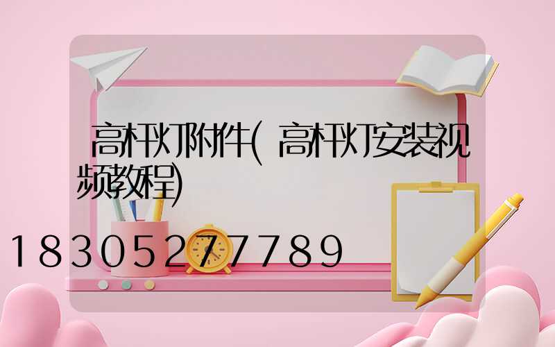 高杆灯附件(高杆灯安装视频教程)