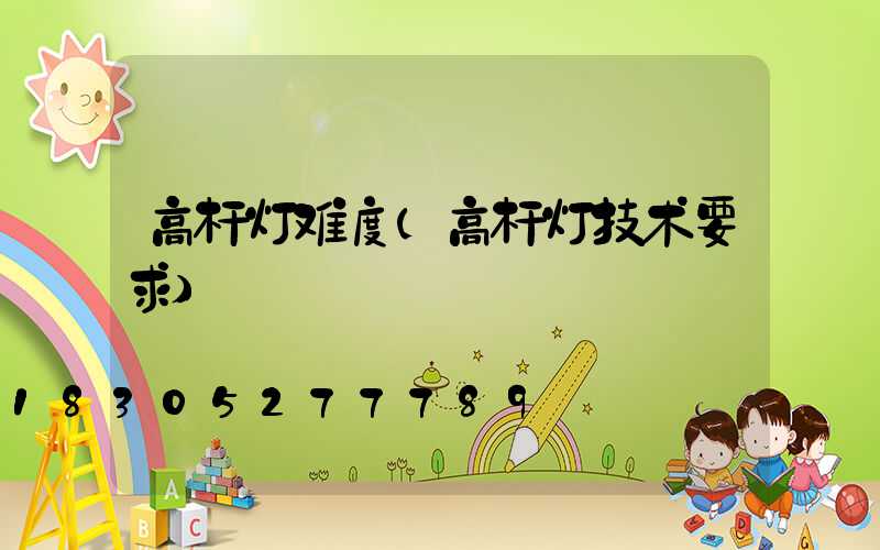 高杆灯难度(高杆灯技术要求)