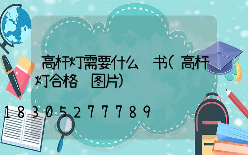 高杆灯需要什么证书(高杆灯合格证图片)