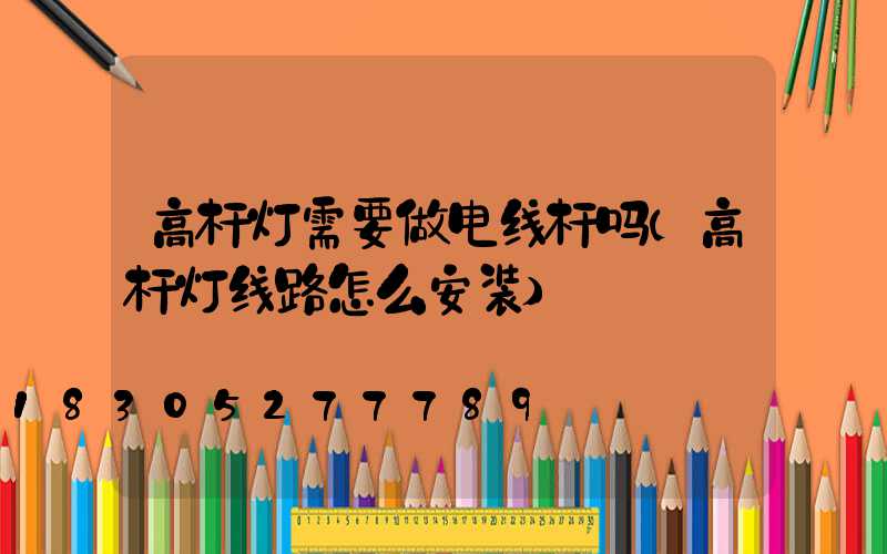 高杆灯需要做电线杆吗(高杆灯线路怎么安装)