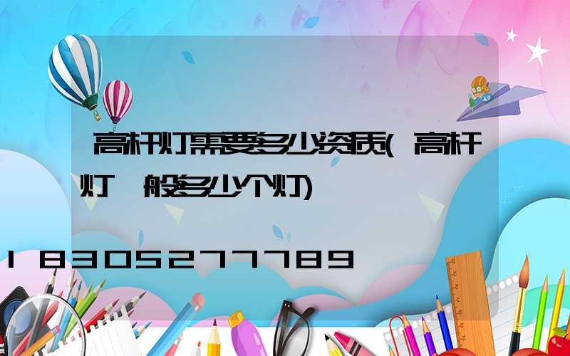 高杆灯需要多少资质(高杆灯一般多少个灯)