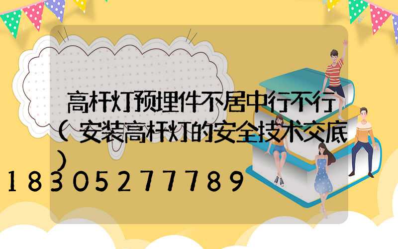 高杆灯预埋件不居中行不行(安装高杆灯的安全技术交底)