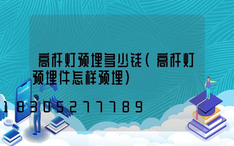 高杆灯预埋多少钱(高杆灯预埋件怎样预埋)