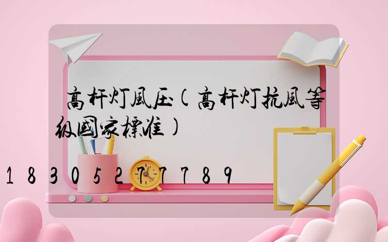 高杆灯风压(高杆灯抗风等级国家标准)