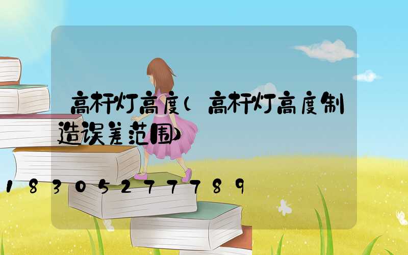 高杆灯高度(高杆灯高度制造误差范围)