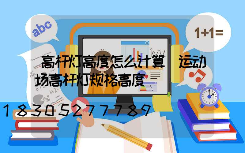 高杆灯高度怎么计算(运动场高杆灯规格高度)