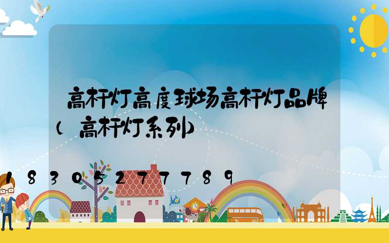 高杆灯高度球场高杆灯品牌(高杆灯系列)