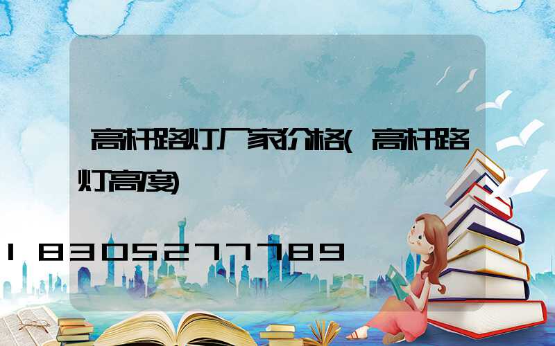 高杆路灯厂家价格(高杆路灯高度)