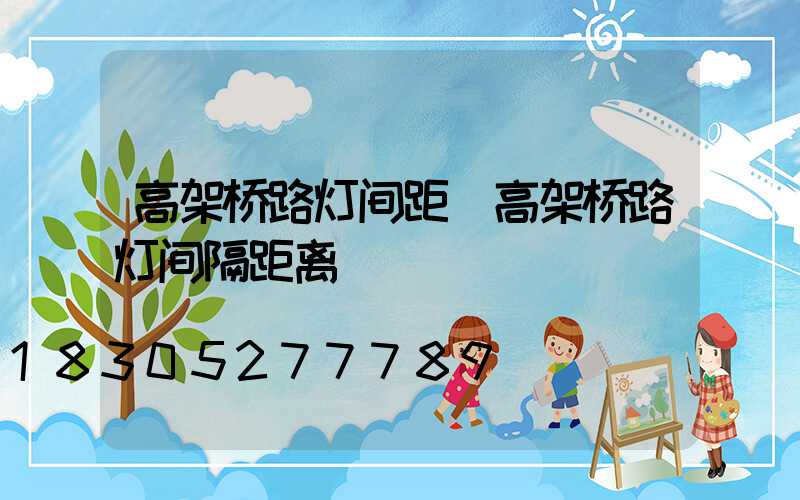 高架桥路灯间距(高架桥路灯间隔距离)