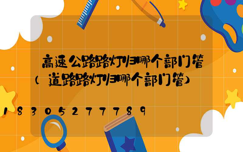 高速公路路灯归哪个部门管(道路路灯归哪个部门管)