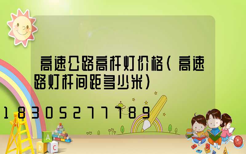高速公路高杆灯价格(高速路灯杆间距多少米)