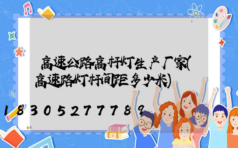 高速公路高杆灯生产厂家(高速路灯杆间距多少米)