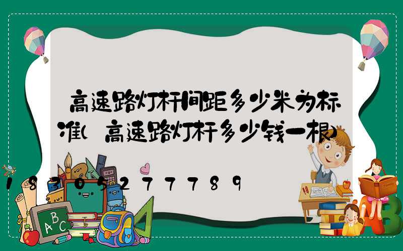 高速路灯杆间距多少米为标准(高速路灯杆多少钱一根)