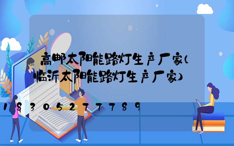 高邮太阳能路灯生产厂家(临沂太阳能路灯生产厂家)