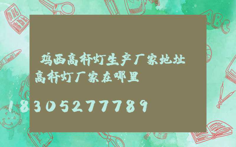 鸡西高杆灯生产厂家地址(高杆灯厂家在哪里)