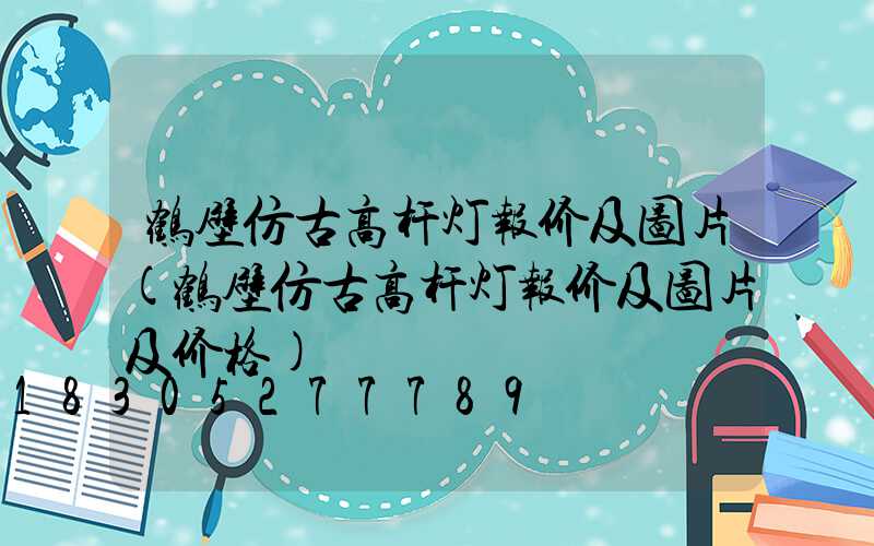 鹤壁仿古高杆灯报价及图片(鹤壁仿古高杆灯报价及图片及价格)