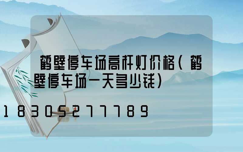 鹤壁停车场高杆灯价格(鹤壁停车场一天多少钱)