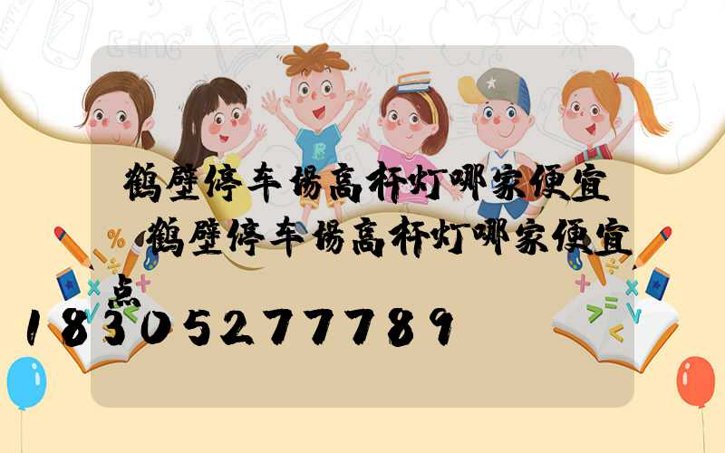 鹤壁停车场高杆灯哪家便宜(鹤壁停车场高杆灯哪家便宜点)