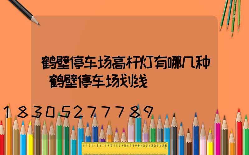 鹤壁停车场高杆灯有哪几种(鹤壁停车场划线)