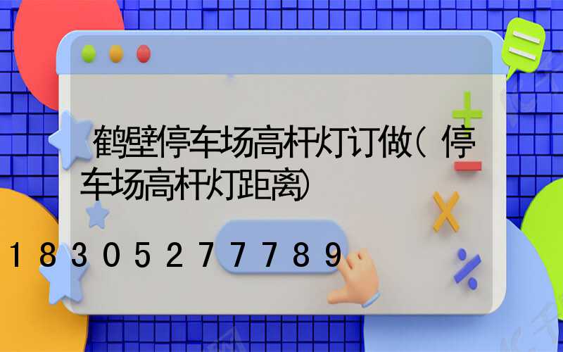 鹤壁停车场高杆灯订做(停车场高杆灯距离)