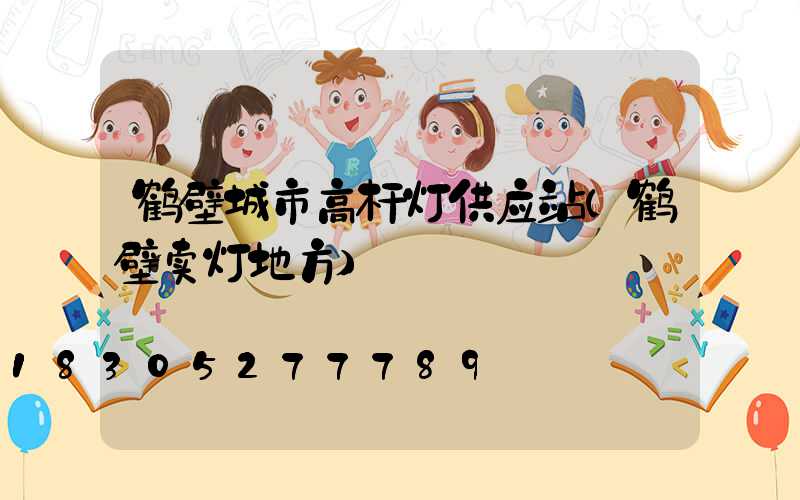 鹤壁城市高杆灯供应站(鹤壁卖灯地方)