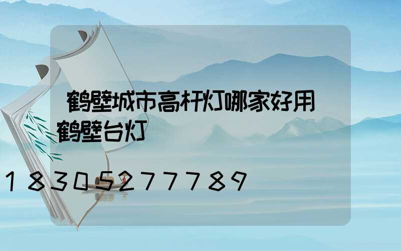 鹤壁城市高杆灯哪家好用(鹤壁台灯)