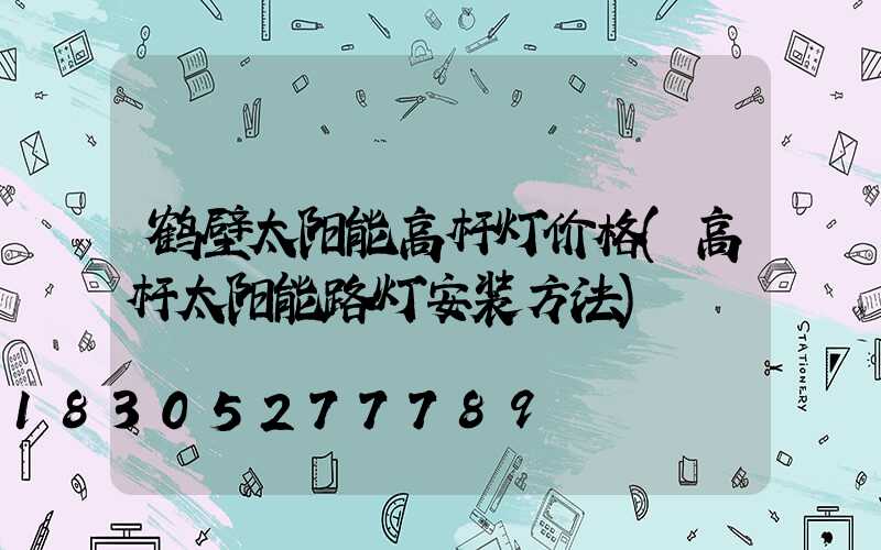 鹤壁太阳能高杆灯价格(高杆太阳能路灯安装方法)