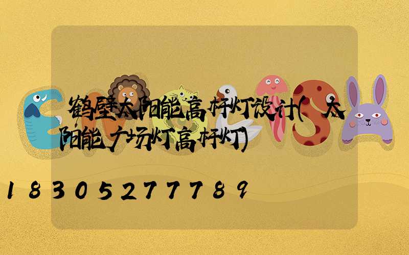 鹤壁太阳能高杆灯设计(太阳能广场灯高杆灯)