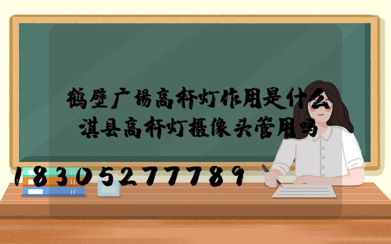 鹤壁广场高杆灯作用是什么(淇县高杆灯摄像头管用吗)