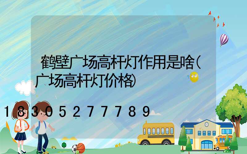 鹤壁广场高杆灯作用是啥(广场高杆灯价格)