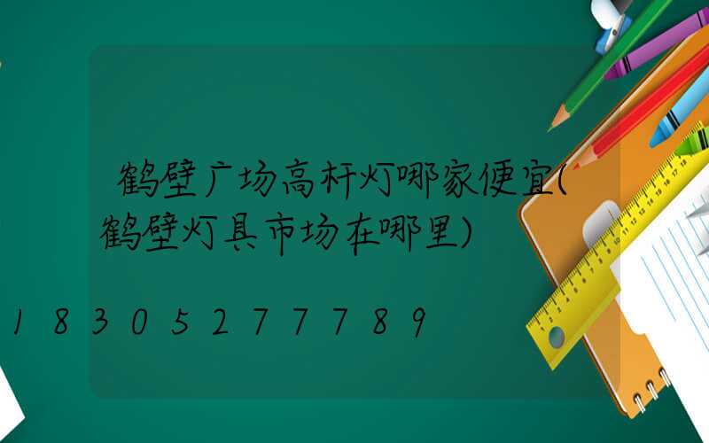 鹤壁广场高杆灯哪家便宜(鹤壁灯具市场在哪里)